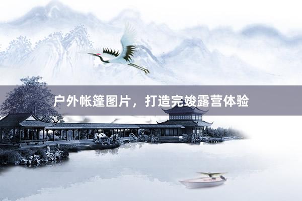 户外帐篷图片，打造完竣露营体验