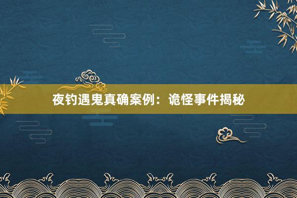 夜钓遇鬼真确案例：诡怪事件揭秘